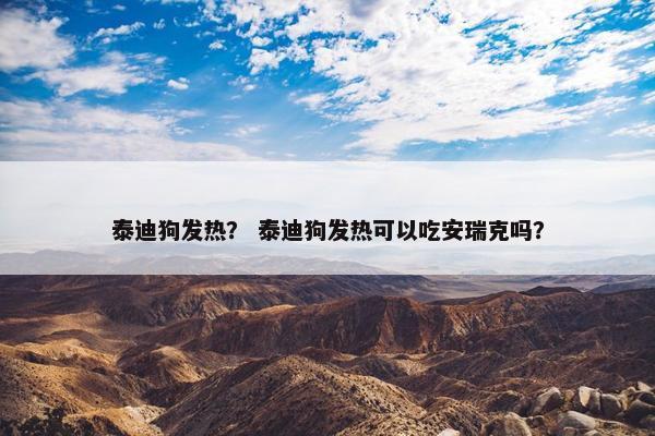 泰迪狗发热？ 泰迪狗发热可以吃安瑞克吗？