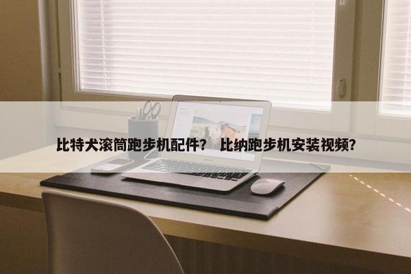 比特犬滚筒跑步机配件？ 比纳跑步机安装视频？