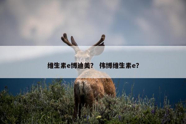 维生素e博迪美？ 伟博维生素e？