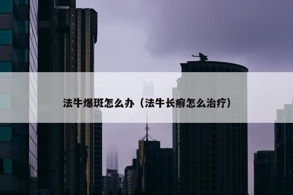 法牛爆斑怎么办（法牛长癣怎么治疗）
