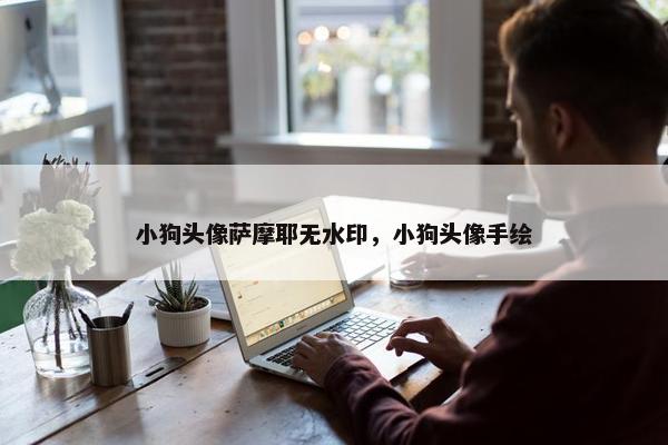 小狗头像萨摩耶无水印，小狗头像手绘