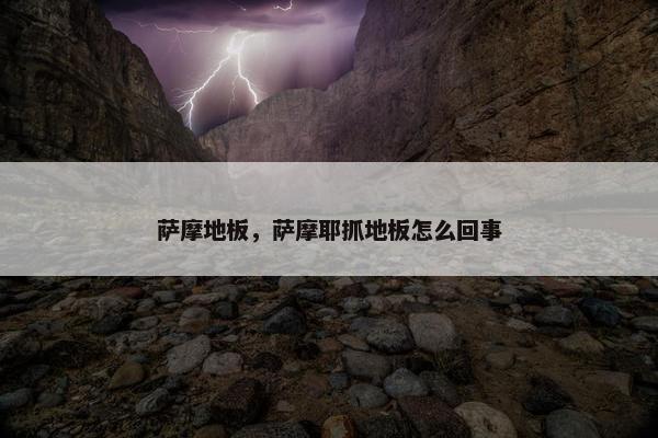 萨摩地板，萨摩耶抓地板怎么回事