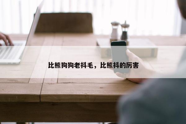 比熊狗狗老抖毛，比熊抖的厉害