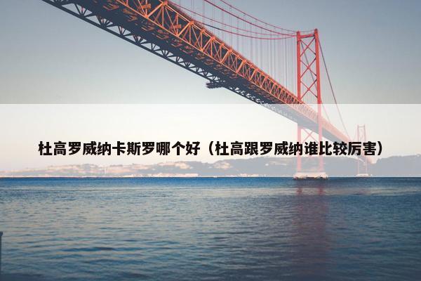 杜高罗威纳卡斯罗哪个好（杜高跟罗威纳谁比较厉害）