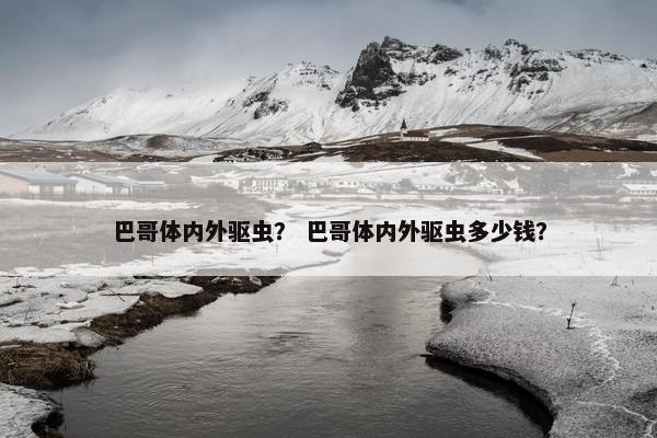 巴哥体内外驱虫？ 巴哥体内外驱虫多少钱？