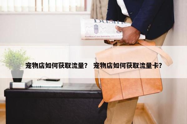 宠物店如何获取流量？ 宠物店如何获取流量卡？