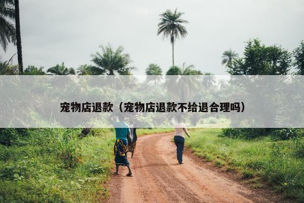 宠物店退款（宠物店退款不给退合理吗）