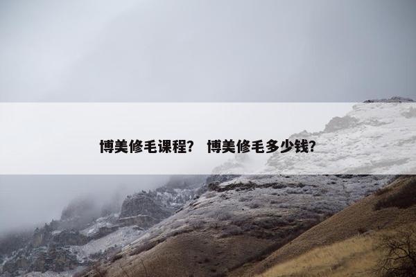 博美修毛课程？ 博美修毛多少钱？