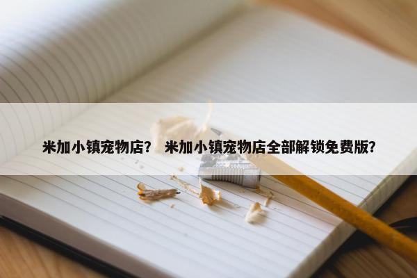 米加小镇宠物店？ 米加小镇宠物店全部解锁免费版？