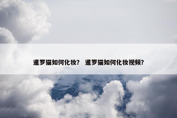 暹罗猫如何化妆？ 暹罗猫如何化妆视频？
