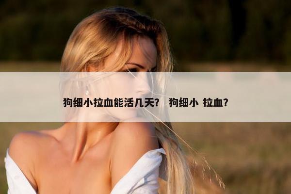 狗细小拉血能活几天？ 狗细小 拉血？