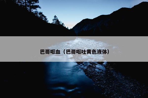 巴哥呕血（巴哥呕吐黄色液体）