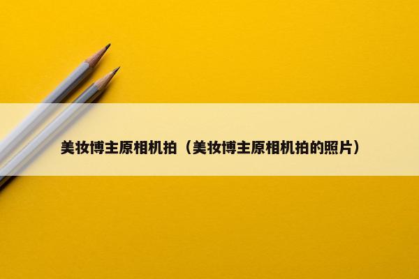 美妆博主原相机拍（美妆博主原相机拍的照片）