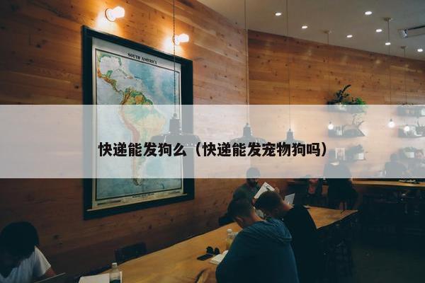 快递能发狗么（快递能发宠物狗吗）
