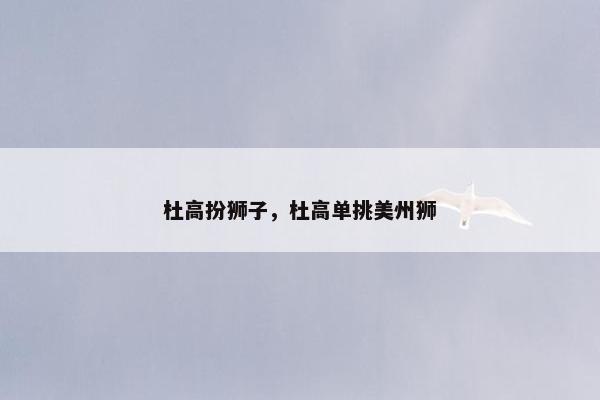 杜高扮狮子，杜高单挑美州狮