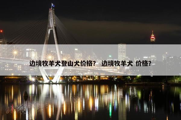 边境牧羊犬登山犬价格？ 边境牧羊犬 价格？