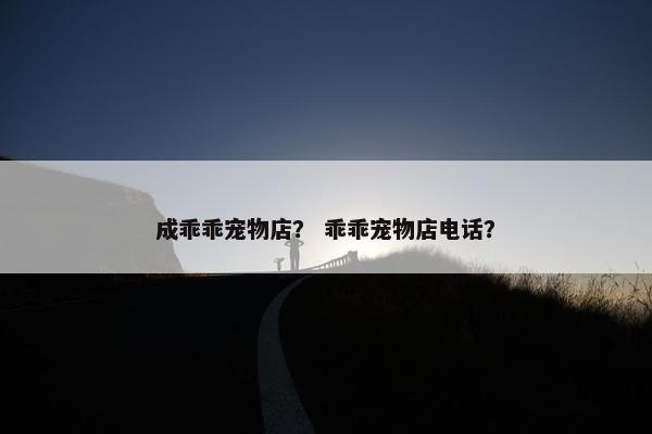 成乖乖宠物店？ 乖乖宠物店电话？