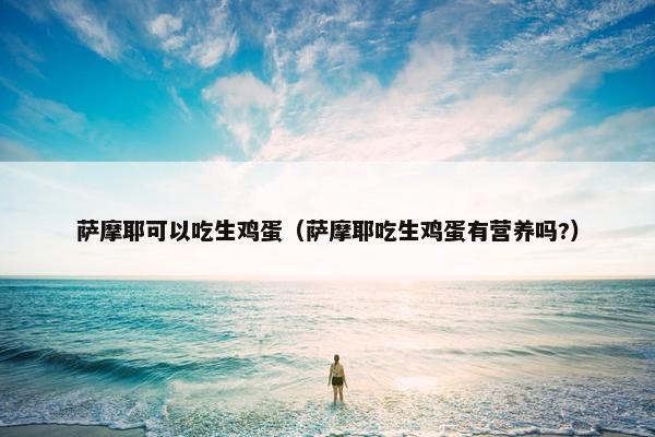 萨摩耶可以吃生鸡蛋（萨摩耶吃生鸡蛋有营养吗?）
