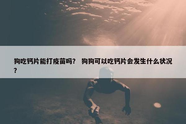 狗吃钙片能打疫苗吗？ 狗狗可以吃钙片会发生什么状况？