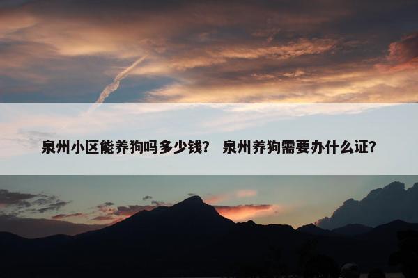泉州小区能养狗吗多少钱？ 泉州养狗需要办什么证？