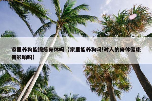 家里养狗能锻炼身体吗（家里能养狗吗!对人的身体健康有影响吗）