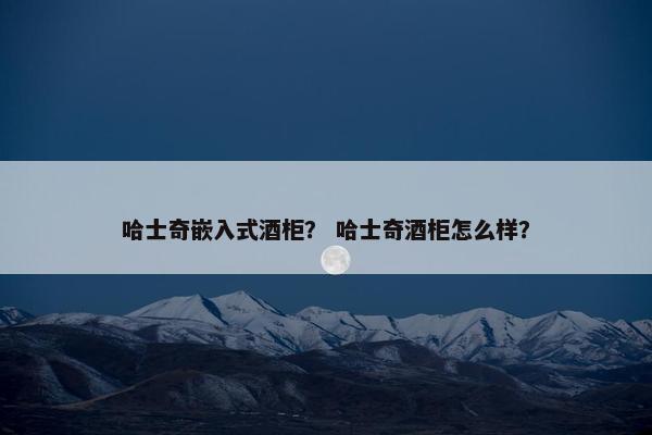 哈士奇嵌入式酒柜？ 哈士奇酒柜怎么样？
