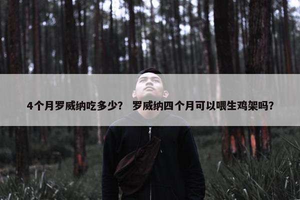 4个月罗威纳吃多少？ 罗威纳四个月可以喂生鸡架吗？