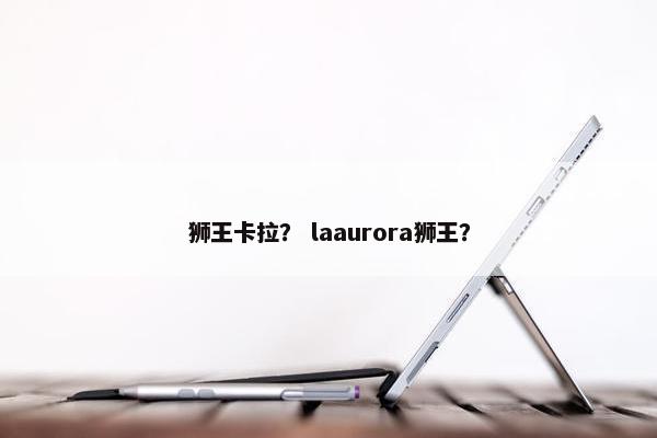 狮王卡拉？ laaurora狮王？