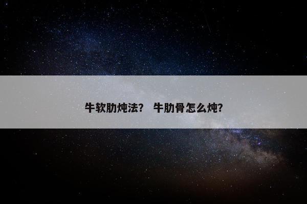 牛软肋炖法？ 牛肋骨怎么炖？
