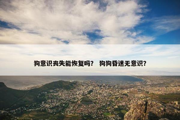 狗意识丧失能恢复吗？ 狗狗昏迷无意识？