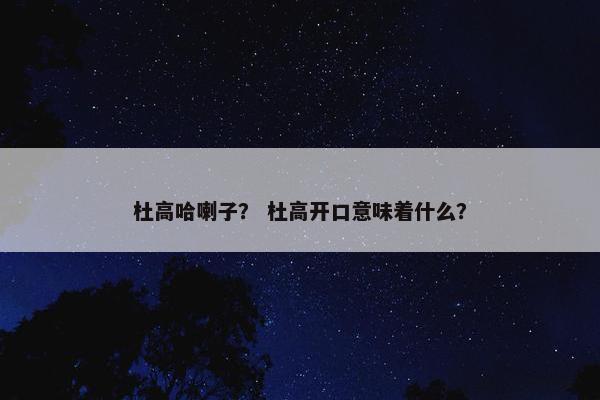 杜高哈喇子？ 杜高开口意味着什么？