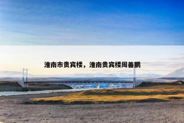 淮南市贵宾楼，淮南贵宾楼周善鹏
