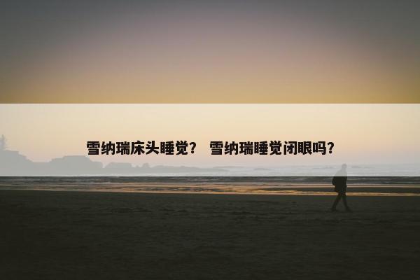 雪纳瑞床头睡觉？ 雪纳瑞睡觉闭眼吗？