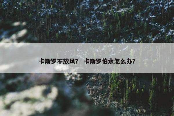 卡斯罗不放风？ 卡斯罗怕水怎么办？