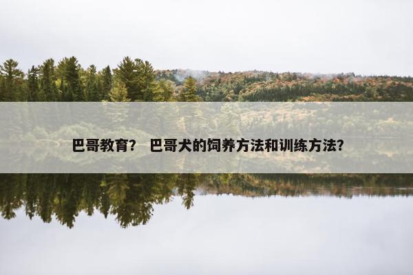 巴哥教育？ 巴哥犬的饲养方法和训练方法？