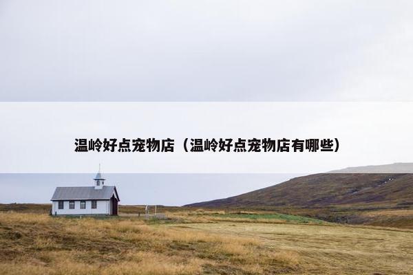 温岭好点宠物店（温岭好点宠物店有哪些）