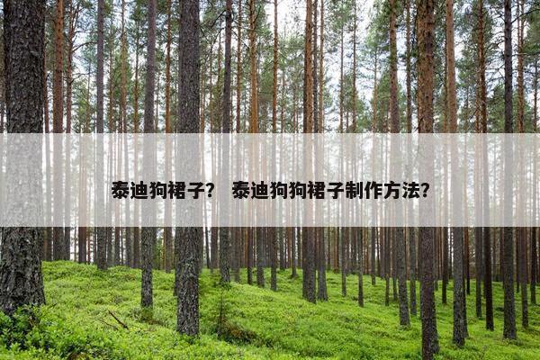 泰迪狗裙子？ 泰迪狗狗裙子制作方法？
