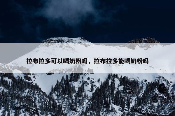 拉布拉多可以喝奶粉吗，拉布拉多能喝奶粉吗