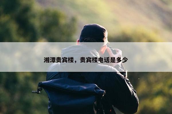湘潭贵宾楼，贵宾楼电话是多少