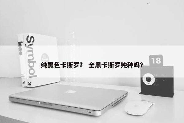 纯黑色卡斯罗？ 全黑卡斯罗纯种吗？