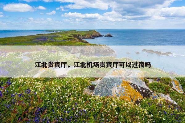 江北贵宾厅，江北机场贵宾厅可以过夜吗