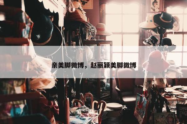 亲美脚微博，赵丽颖美脚微博