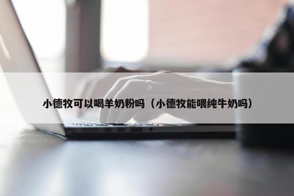 小德牧可以喝羊奶粉吗（小德牧能喂纯牛奶吗）