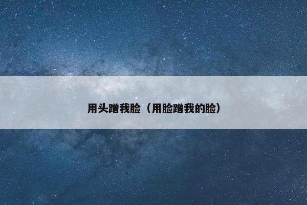 用头蹭我脸（用脸蹭我的脸）