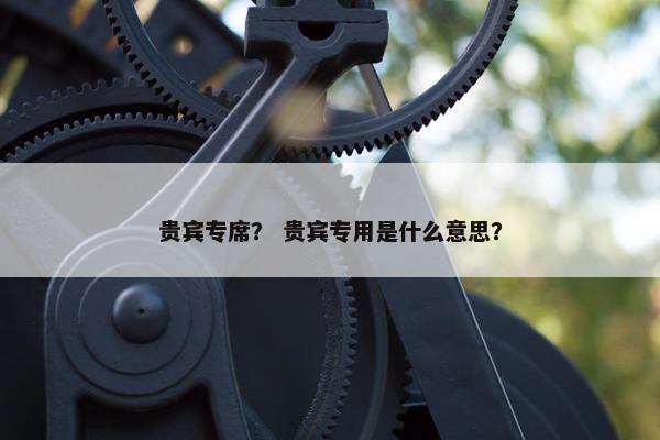 贵宾专席？ 贵宾专用是什么意思？
