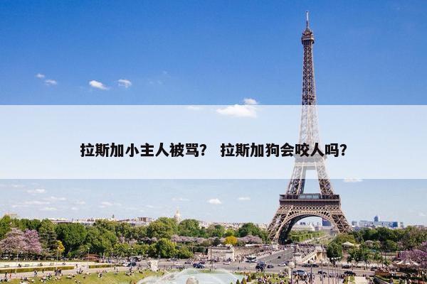 拉斯加小主人被骂？ 拉斯加狗会咬人吗？