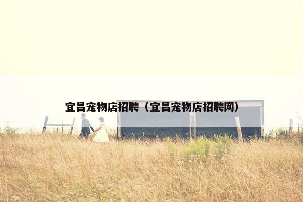 宜昌宠物店招聘（宜昌宠物店招聘网）