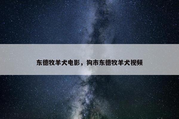 东德牧羊犬电影，狗市东德牧羊犬视频