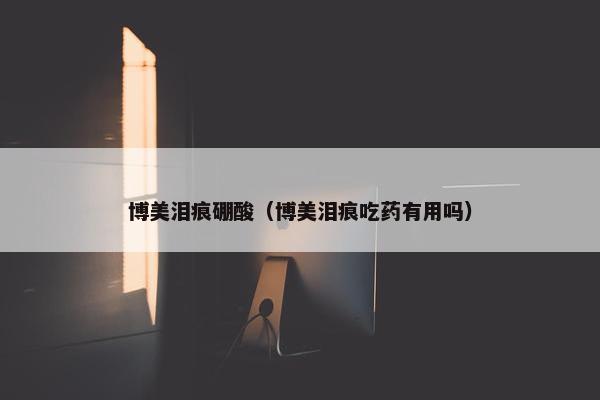 博美泪痕硼酸（博美泪痕吃药有用吗）