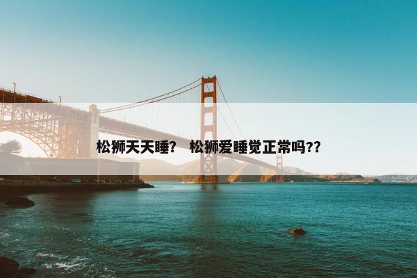 松狮天天睡？ 松狮爱睡觉正常吗?？